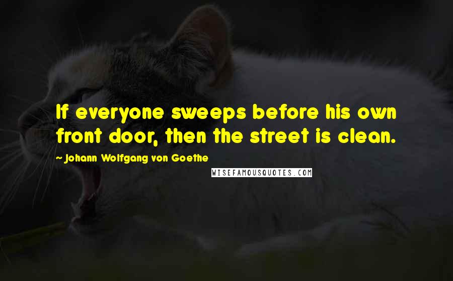 Johann Wolfgang Von Goethe Quotes: If everyone sweeps before his own front door, then the street is clean.