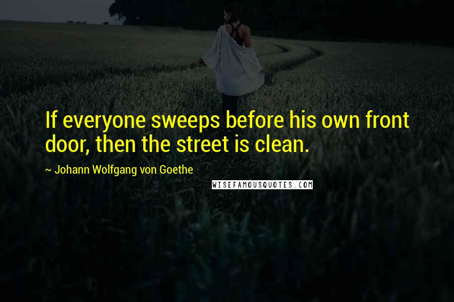 Johann Wolfgang Von Goethe Quotes: If everyone sweeps before his own front door, then the street is clean.