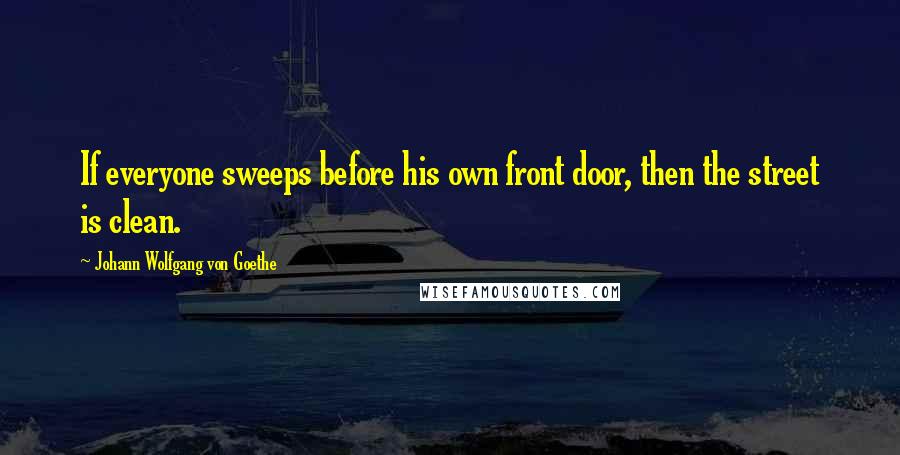 Johann Wolfgang Von Goethe Quotes: If everyone sweeps before his own front door, then the street is clean.