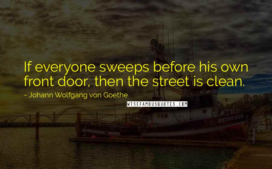 Johann Wolfgang Von Goethe Quotes: If everyone sweeps before his own front door, then the street is clean.