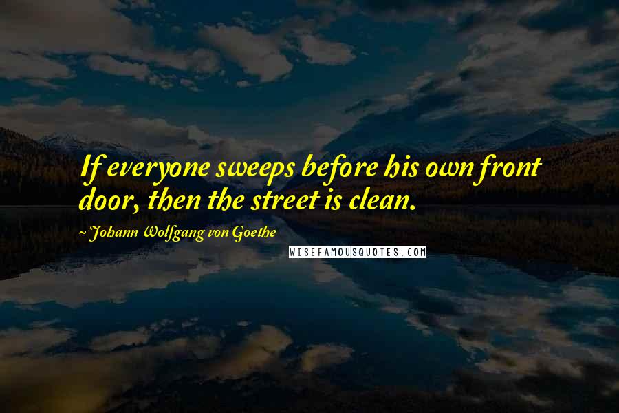 Johann Wolfgang Von Goethe Quotes: If everyone sweeps before his own front door, then the street is clean.