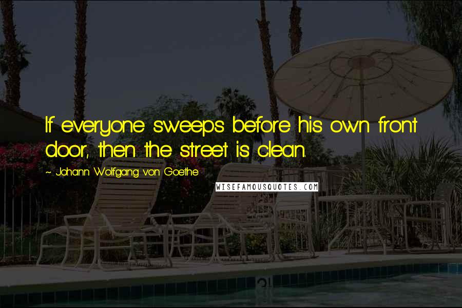 Johann Wolfgang Von Goethe Quotes: If everyone sweeps before his own front door, then the street is clean.