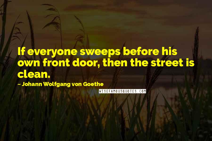 Johann Wolfgang Von Goethe Quotes: If everyone sweeps before his own front door, then the street is clean.