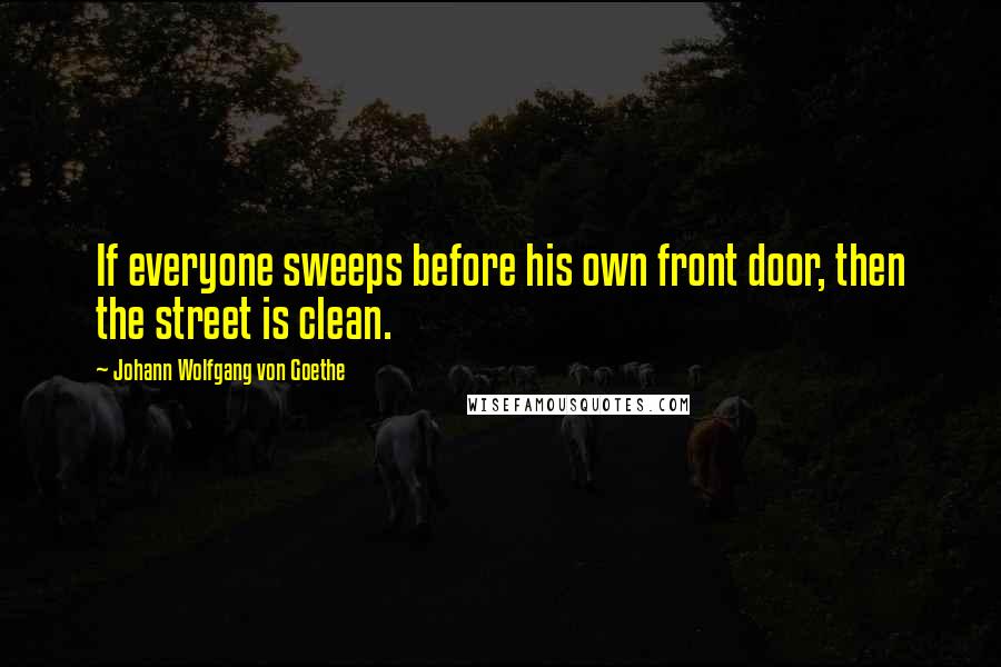 Johann Wolfgang Von Goethe Quotes: If everyone sweeps before his own front door, then the street is clean.