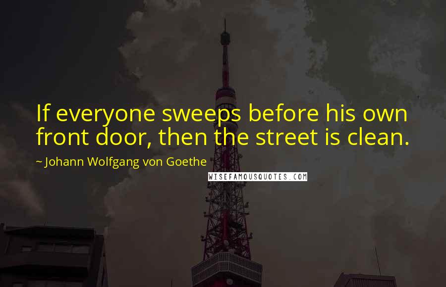 Johann Wolfgang Von Goethe Quotes: If everyone sweeps before his own front door, then the street is clean.