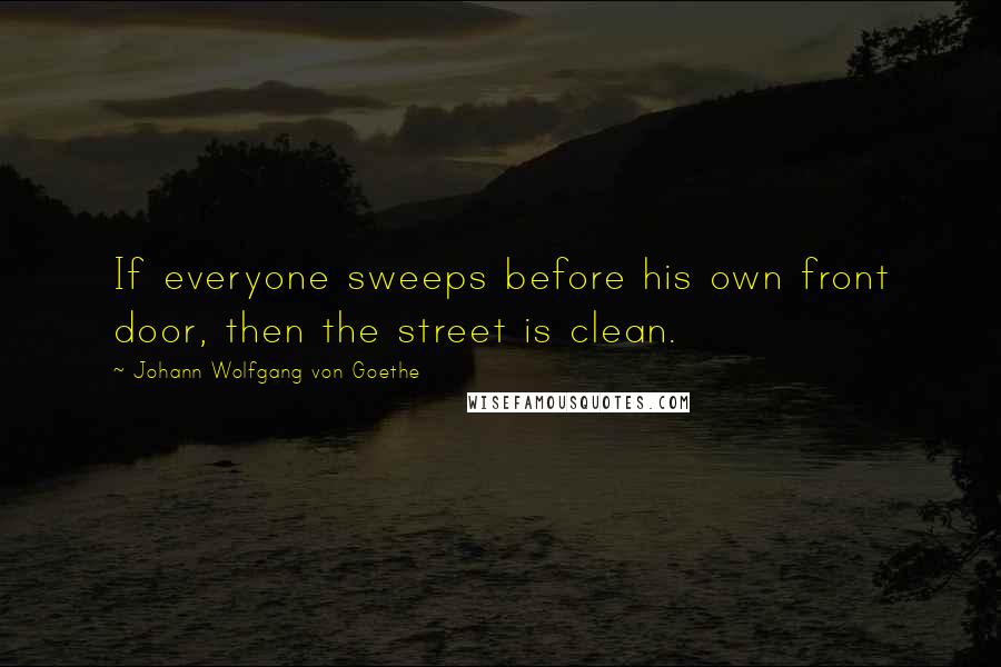 Johann Wolfgang Von Goethe Quotes: If everyone sweeps before his own front door, then the street is clean.