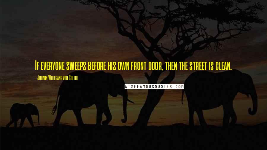 Johann Wolfgang Von Goethe Quotes: If everyone sweeps before his own front door, then the street is clean.