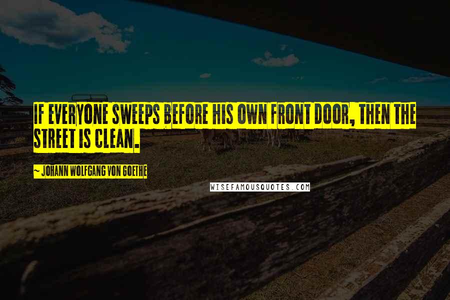 Johann Wolfgang Von Goethe Quotes: If everyone sweeps before his own front door, then the street is clean.