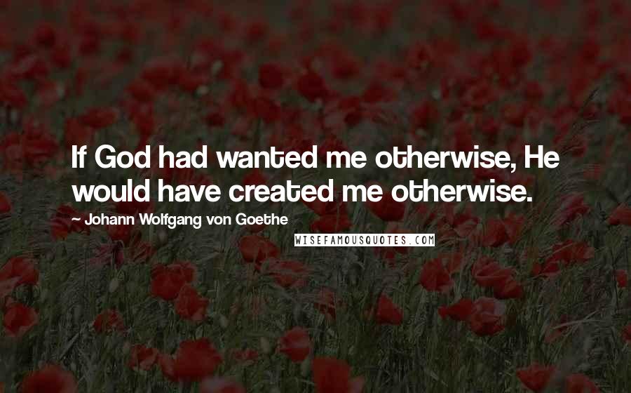 Johann Wolfgang Von Goethe Quotes: If God had wanted me otherwise, He would have created me otherwise.