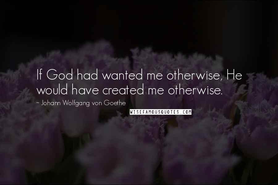 Johann Wolfgang Von Goethe Quotes: If God had wanted me otherwise, He would have created me otherwise.