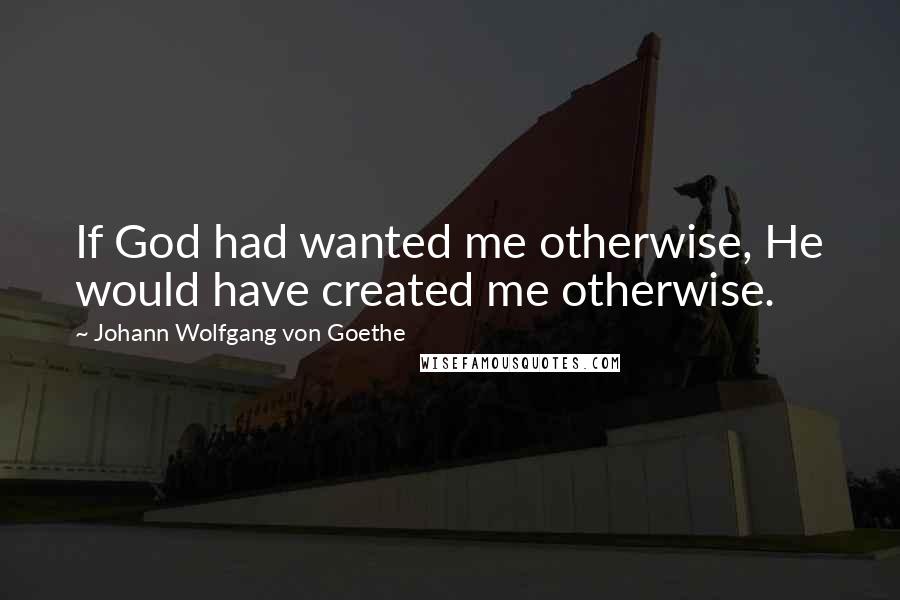 Johann Wolfgang Von Goethe Quotes: If God had wanted me otherwise, He would have created me otherwise.