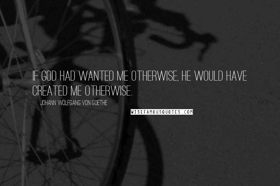 Johann Wolfgang Von Goethe Quotes: If God had wanted me otherwise, He would have created me otherwise.
