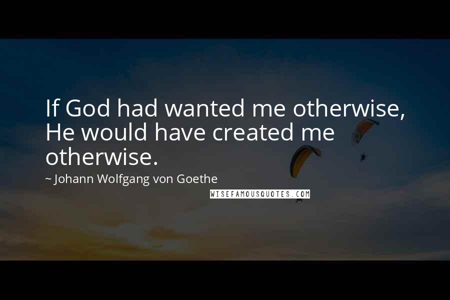 Johann Wolfgang Von Goethe Quotes: If God had wanted me otherwise, He would have created me otherwise.