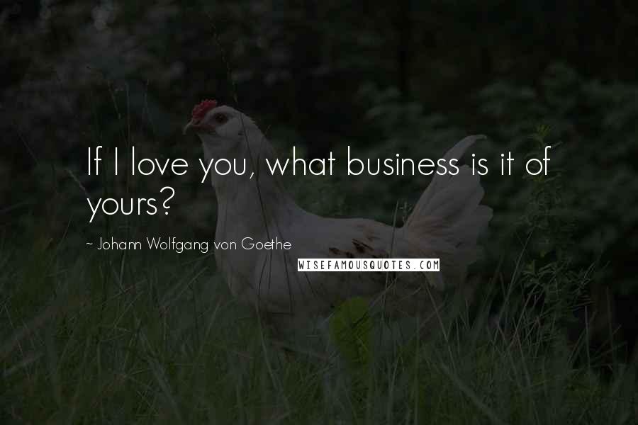 Johann Wolfgang Von Goethe Quotes: If I love you, what business is it of yours?