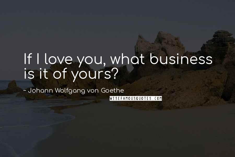 Johann Wolfgang Von Goethe Quotes: If I love you, what business is it of yours?