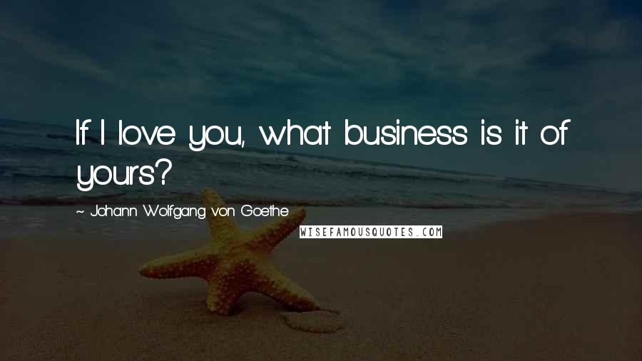 Johann Wolfgang Von Goethe Quotes: If I love you, what business is it of yours?