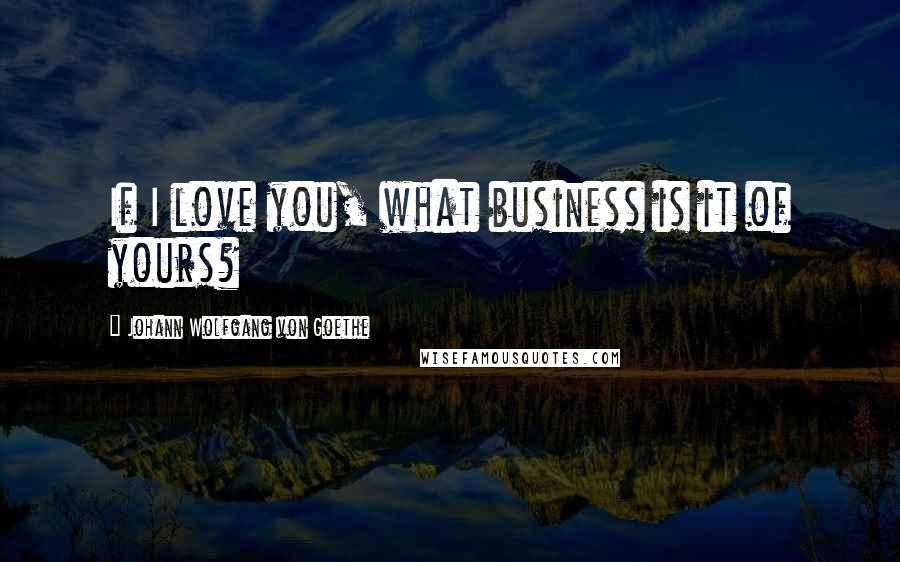 Johann Wolfgang Von Goethe Quotes: If I love you, what business is it of yours?