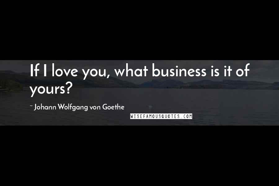 Johann Wolfgang Von Goethe Quotes: If I love you, what business is it of yours?