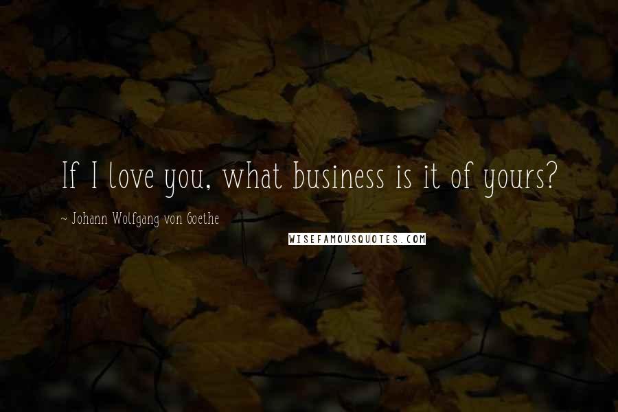 Johann Wolfgang Von Goethe Quotes: If I love you, what business is it of yours?