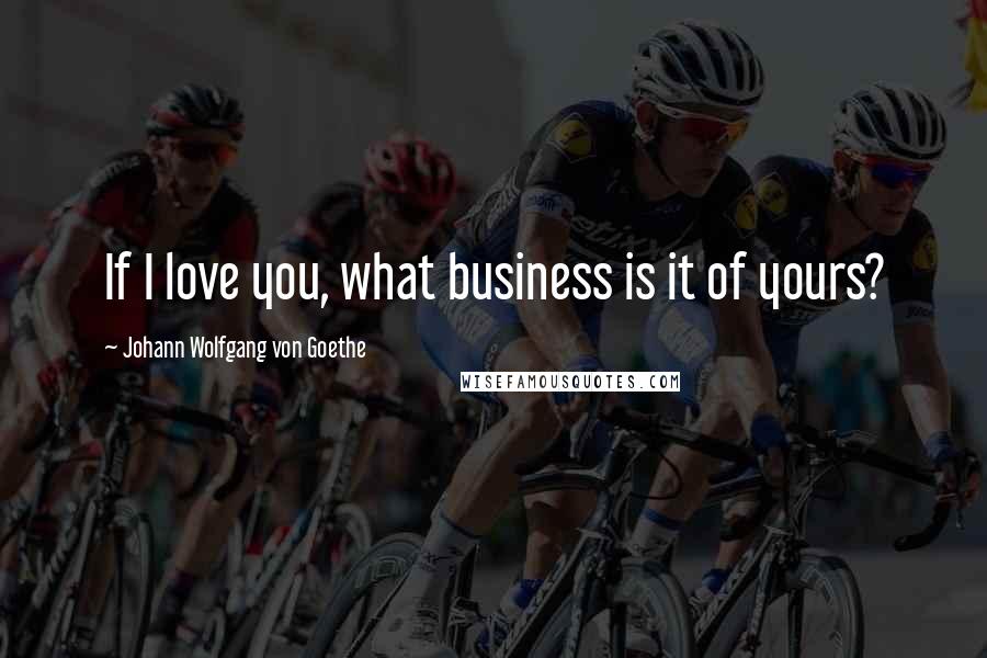 Johann Wolfgang Von Goethe Quotes: If I love you, what business is it of yours?