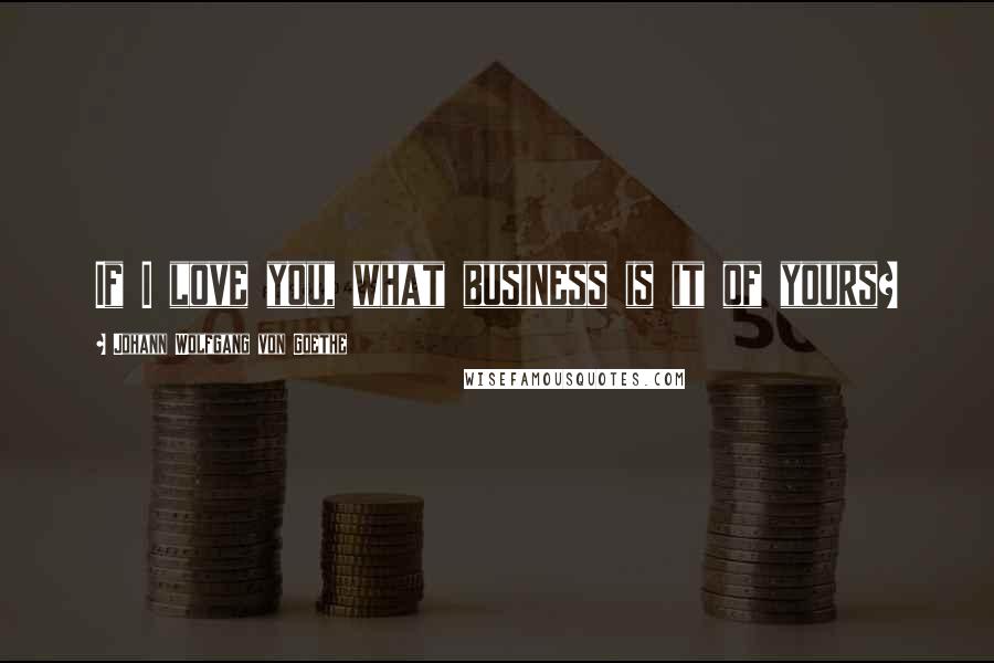 Johann Wolfgang Von Goethe Quotes: If I love you, what business is it of yours?