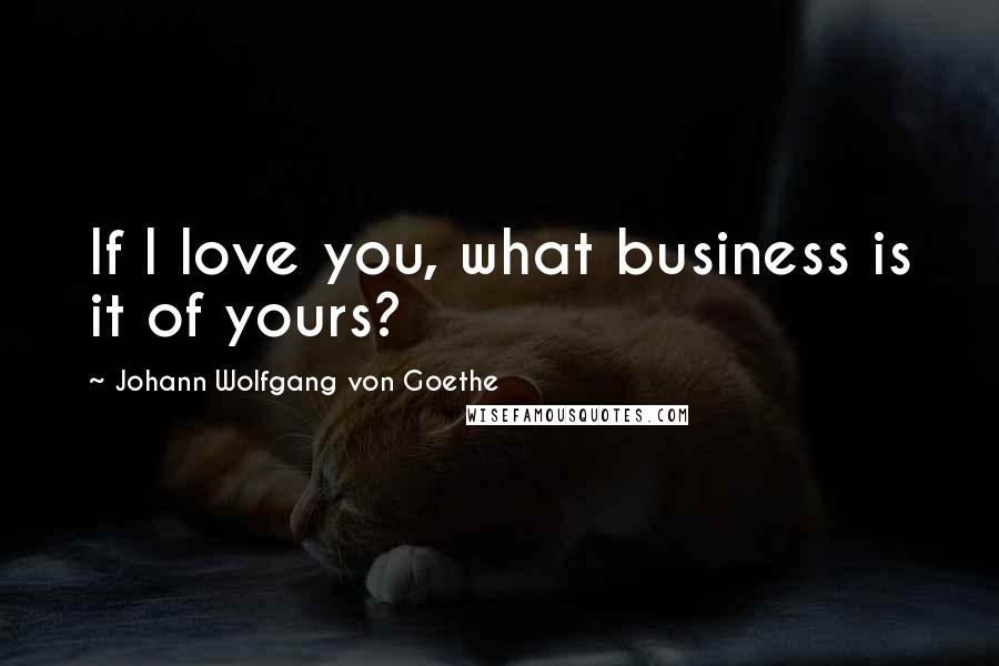 Johann Wolfgang Von Goethe Quotes: If I love you, what business is it of yours?