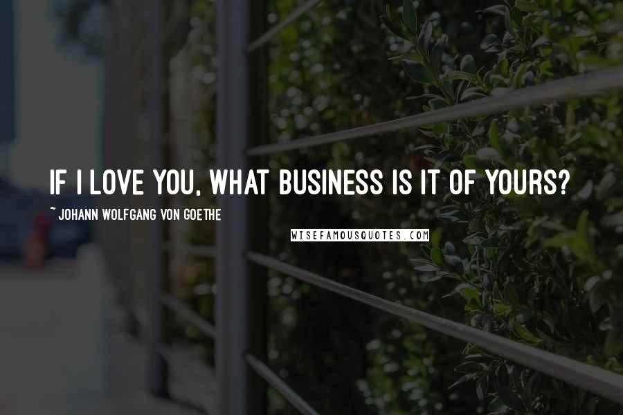 Johann Wolfgang Von Goethe Quotes: If I love you, what business is it of yours?