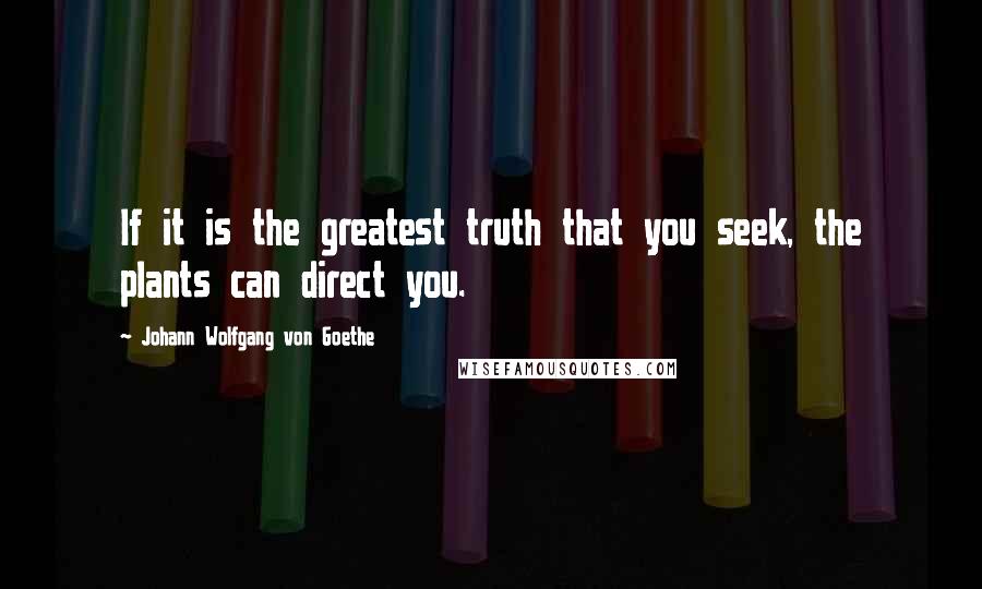 Johann Wolfgang Von Goethe Quotes: If it is the greatest truth that you seek, the plants can direct you.