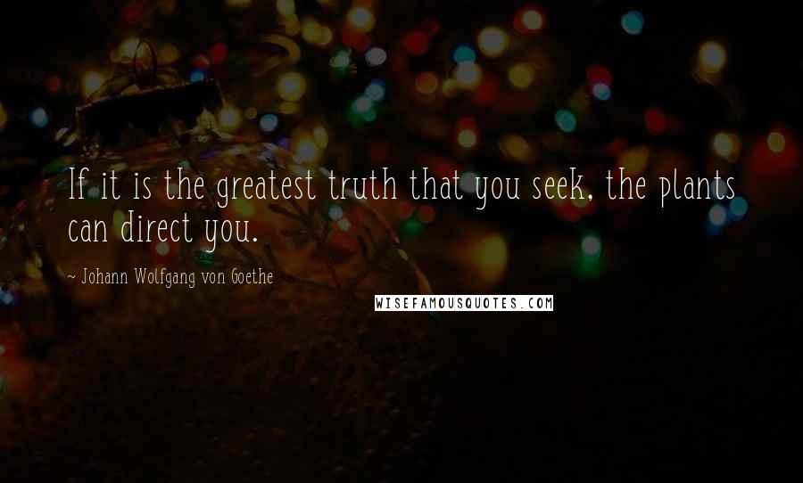 Johann Wolfgang Von Goethe Quotes: If it is the greatest truth that you seek, the plants can direct you.