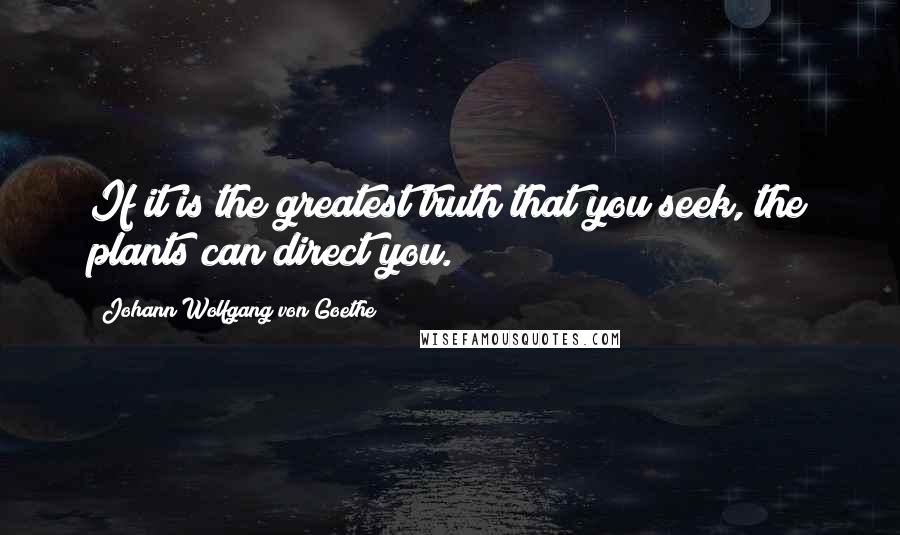 Johann Wolfgang Von Goethe Quotes: If it is the greatest truth that you seek, the plants can direct you.