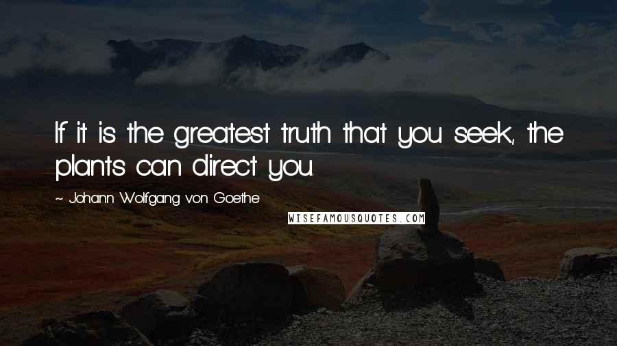 Johann Wolfgang Von Goethe Quotes: If it is the greatest truth that you seek, the plants can direct you.