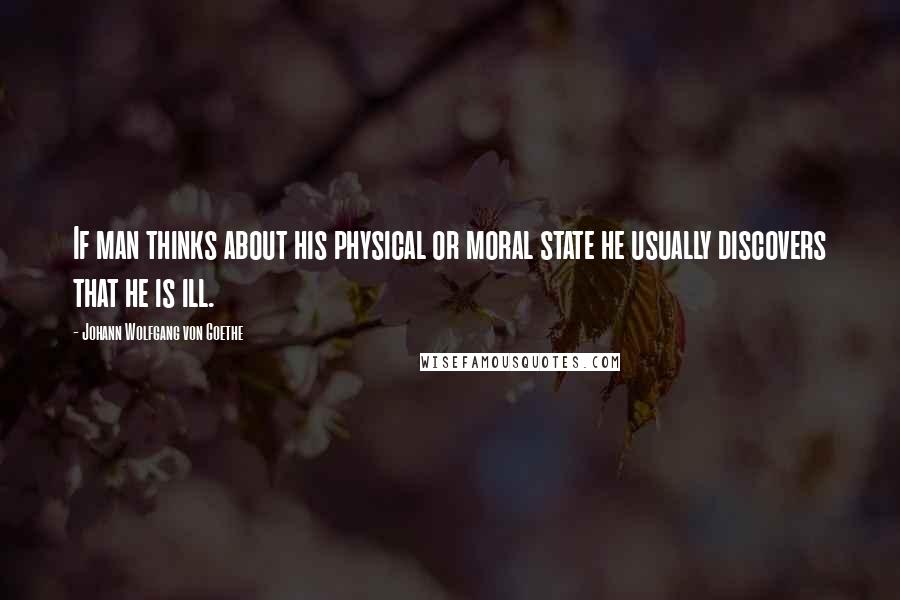 Johann Wolfgang Von Goethe Quotes: If man thinks about his physical or moral state he usually discovers that he is ill.