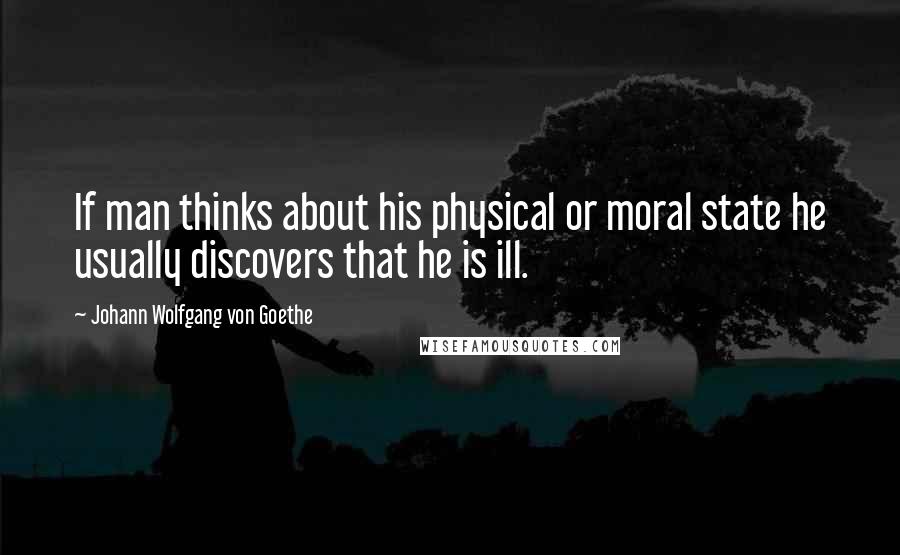 Johann Wolfgang Von Goethe Quotes: If man thinks about his physical or moral state he usually discovers that he is ill.