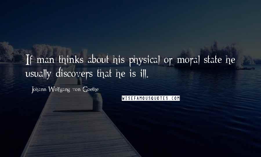 Johann Wolfgang Von Goethe Quotes: If man thinks about his physical or moral state he usually discovers that he is ill.