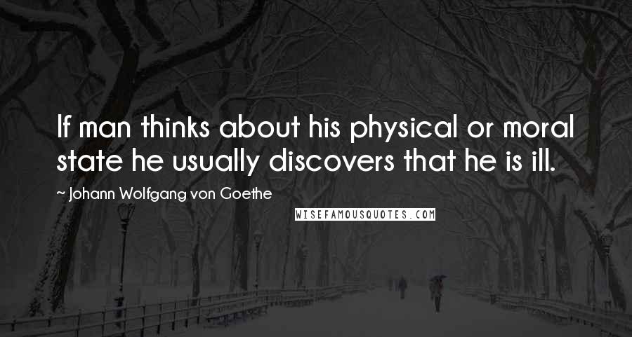 Johann Wolfgang Von Goethe Quotes: If man thinks about his physical or moral state he usually discovers that he is ill.