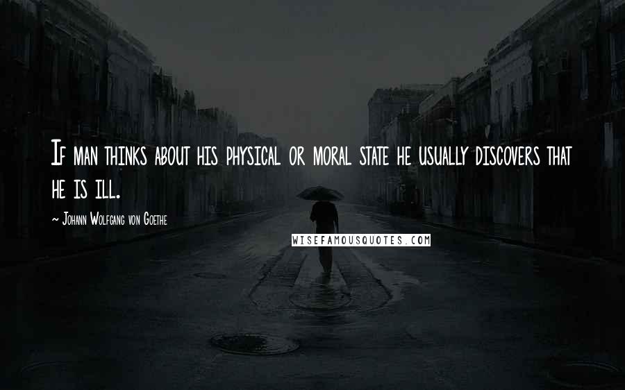 Johann Wolfgang Von Goethe Quotes: If man thinks about his physical or moral state he usually discovers that he is ill.