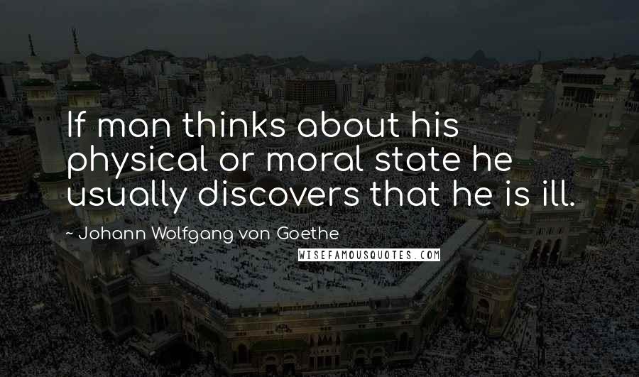 Johann Wolfgang Von Goethe Quotes: If man thinks about his physical or moral state he usually discovers that he is ill.