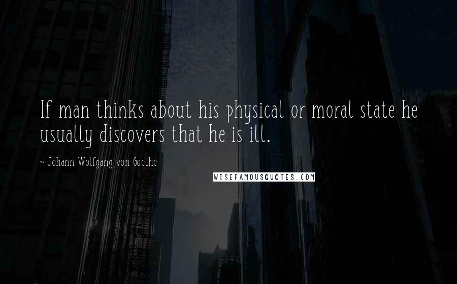 Johann Wolfgang Von Goethe Quotes: If man thinks about his physical or moral state he usually discovers that he is ill.