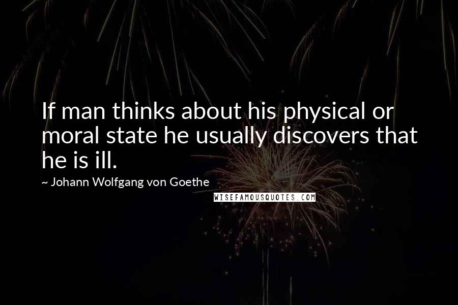 Johann Wolfgang Von Goethe Quotes: If man thinks about his physical or moral state he usually discovers that he is ill.