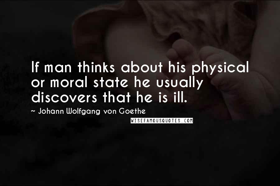 Johann Wolfgang Von Goethe Quotes: If man thinks about his physical or moral state he usually discovers that he is ill.