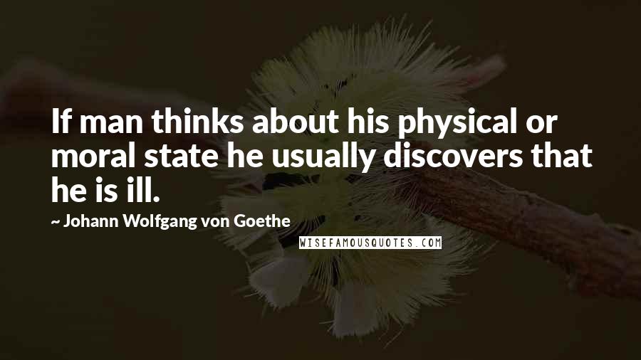 Johann Wolfgang Von Goethe Quotes: If man thinks about his physical or moral state he usually discovers that he is ill.