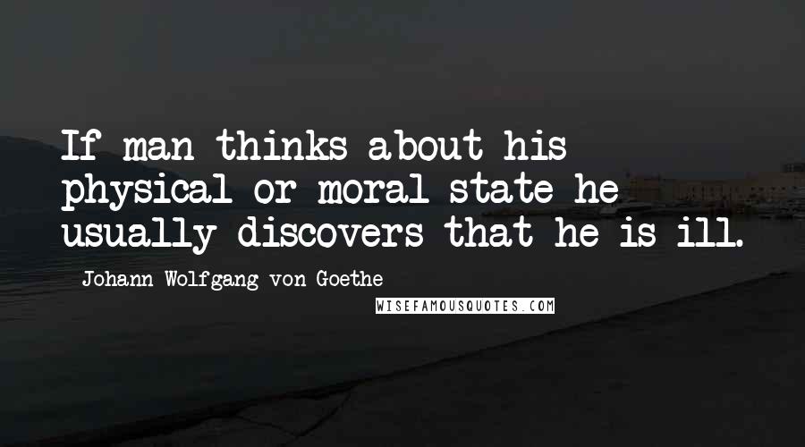 Johann Wolfgang Von Goethe Quotes: If man thinks about his physical or moral state he usually discovers that he is ill.