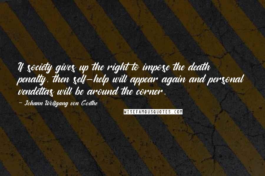 Johann Wolfgang Von Goethe Quotes: If society gives up the right to impose the death penalty, then self-help will appear again and personal vendettas will be around the corner.