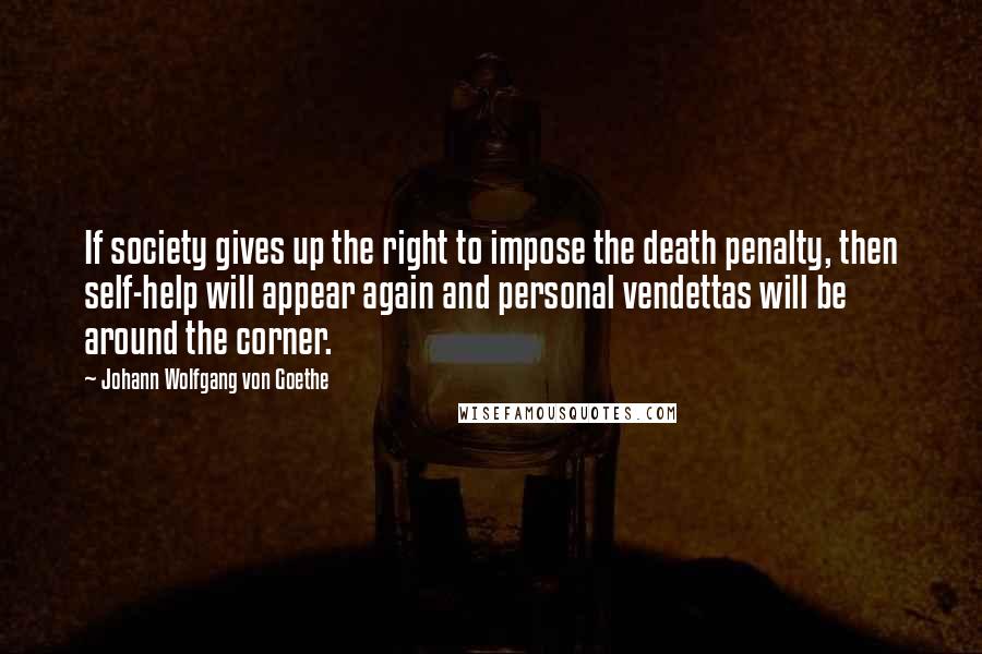 Johann Wolfgang Von Goethe Quotes: If society gives up the right to impose the death penalty, then self-help will appear again and personal vendettas will be around the corner.