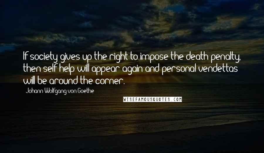 Johann Wolfgang Von Goethe Quotes: If society gives up the right to impose the death penalty, then self-help will appear again and personal vendettas will be around the corner.