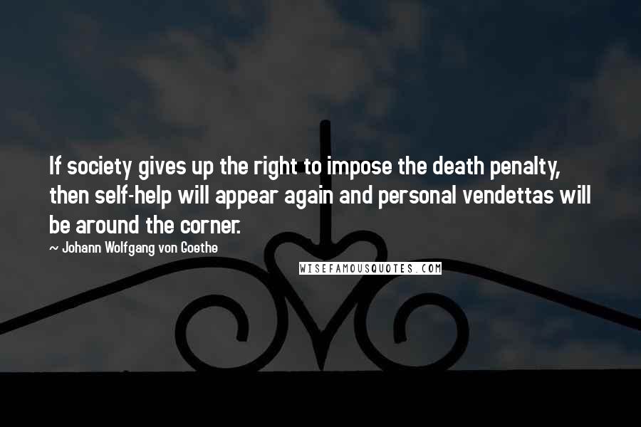 Johann Wolfgang Von Goethe Quotes: If society gives up the right to impose the death penalty, then self-help will appear again and personal vendettas will be around the corner.