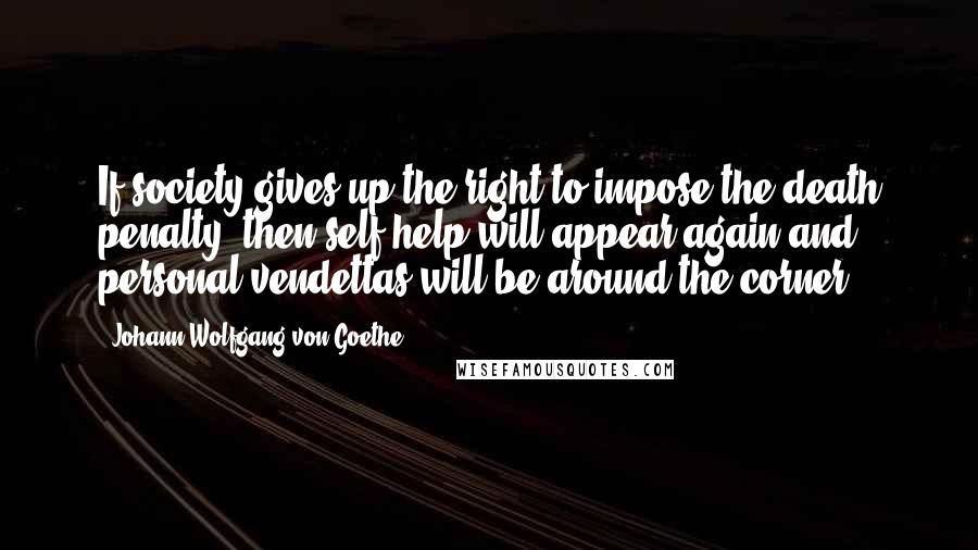 Johann Wolfgang Von Goethe Quotes: If society gives up the right to impose the death penalty, then self-help will appear again and personal vendettas will be around the corner.