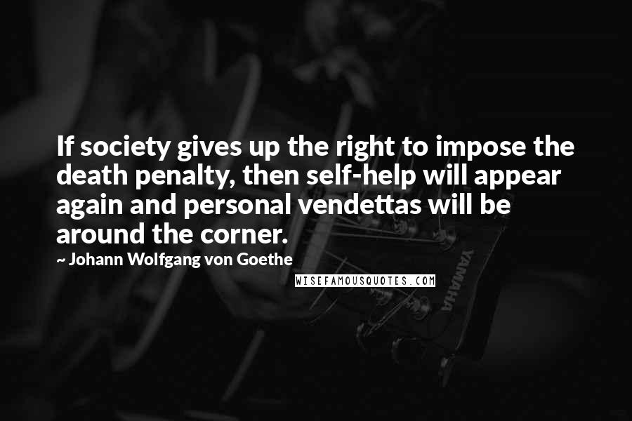 Johann Wolfgang Von Goethe Quotes: If society gives up the right to impose the death penalty, then self-help will appear again and personal vendettas will be around the corner.