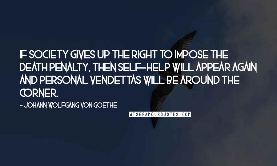 Johann Wolfgang Von Goethe Quotes: If society gives up the right to impose the death penalty, then self-help will appear again and personal vendettas will be around the corner.