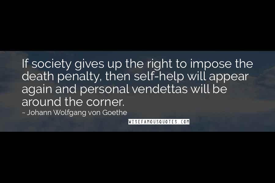 Johann Wolfgang Von Goethe Quotes: If society gives up the right to impose the death penalty, then self-help will appear again and personal vendettas will be around the corner.